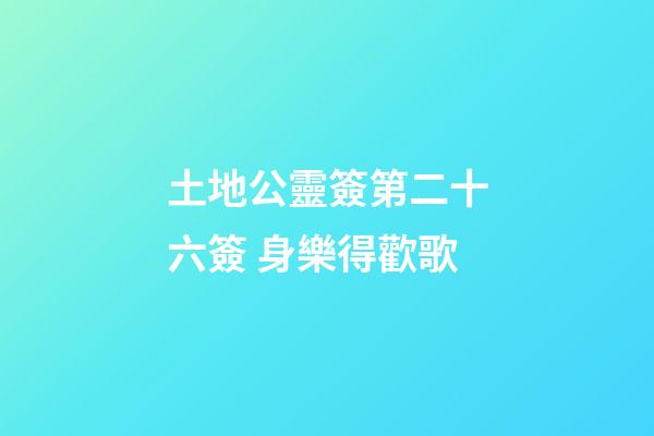 土地公靈簽第二十六簽 身樂得歡歌